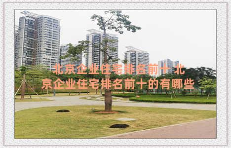 北京企业住宅排名前十 北京企业住宅排名前十的有哪些